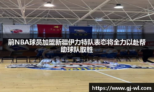 前NBA球员加盟新疆伊力特队表态将全力以赴帮助球队取胜