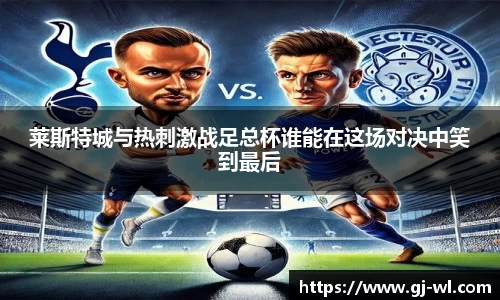 莱斯特城与热刺激战足总杯谁能在这场对决中笑到最后